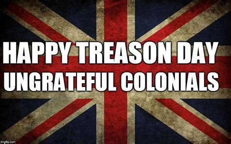 The 4th of July when American's celebrate their ancestors betrayal of their rightful King because they didn't want to pay tax to fund the Royal Navy. . Happy treason day meme